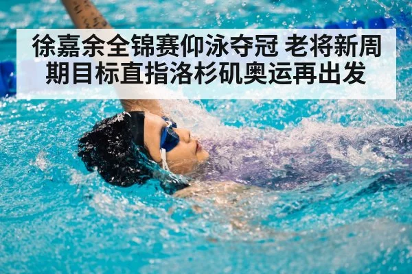 徐嘉余全锦赛仰泳夺冠 老将新周期目标直指洛杉矶奥运再出发 | kaiyun