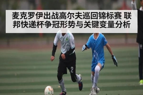 麦克罗伊出战高尔夫巡回锦标赛 联邦快递杯争冠形势与关键变量分析 | kaiyun